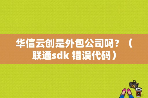 华信云创是外包公司吗？（联通sdk 错误代码）