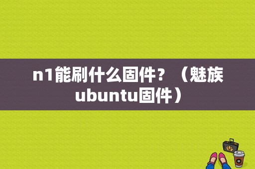 n1能刷什么固件？（魅族ubuntu固件）-图1