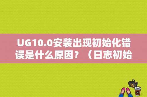 UG10.0安装出现初始化错误是什么原因？（日志初始化错误）-图1