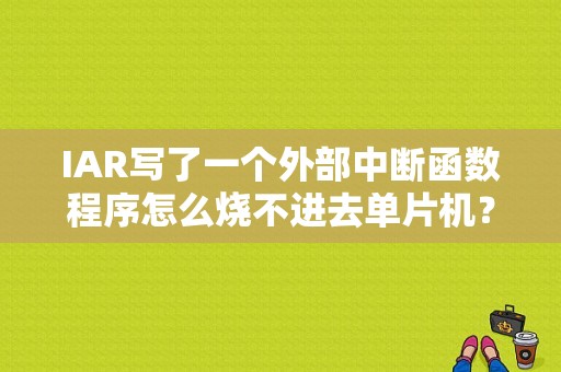 IAR写了一个外部中断函数程序怎么烧不进去单片机？（iar硬件中断错误）-图1