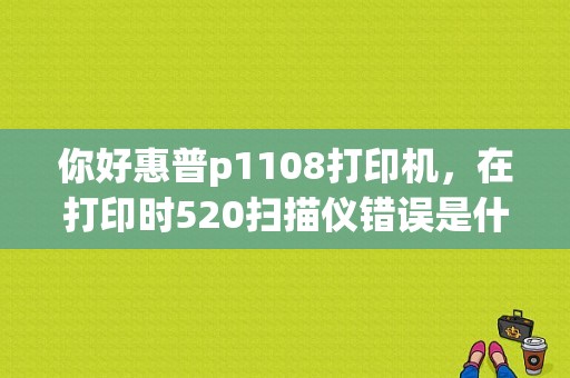 你好惠普p1108打印机，在打印时520扫描仪错误是什么原因？（hp p1108 错误）-图1