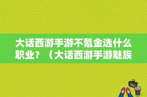 大话西游手游不氪金选什么职业？（大话西游手游魅族端）-图1