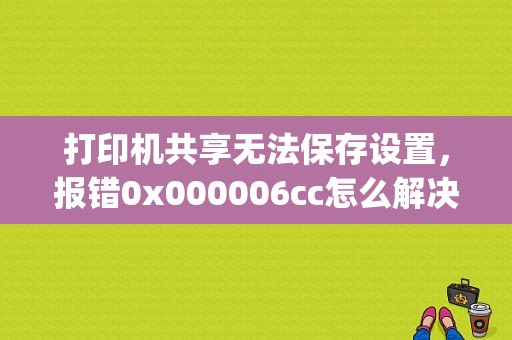 打印机共享无法保存设置，报错0x000006cc怎么解决，详细点？（gcc 错误报错）-图1