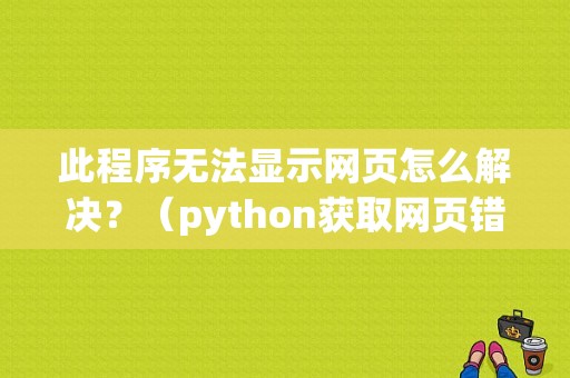 此程序无法显示网页怎么解决？（python获取网页错误）-图1