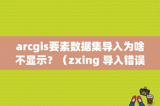 arcgis要素数据集导入为啥不显示？（zxing 导入错误）-图1