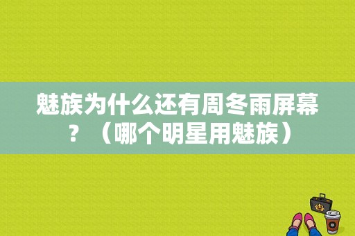 魅族为什么还有周冬雨屏幕？（哪个明星用魅族）-图1