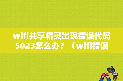 wifi共享精灵出现错误代码5023怎么办？（wifi错误5023）-图1