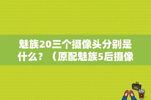 魅族20三个摄像头分别是什么？（原配魅族5后摄像头）-图1