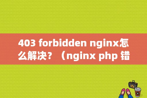 403 forbidden nginx怎么解决？（nginx php 错误 关闭）-图1