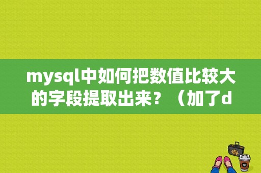 mysql中如何把数值比较大的字段提取出来？（加了desc limit错误）-图1