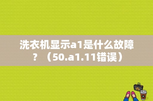 洗衣机显示a1是什么故障？（50.a1.11错误）-图1