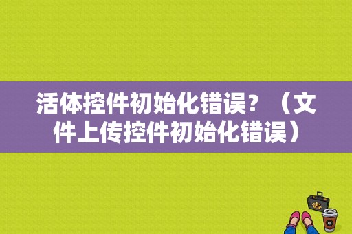 活体控件初始化错误？（文件上传控件初始化错误）-图1