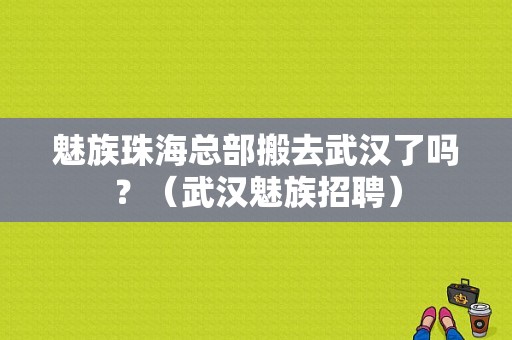 魅族珠海总部搬去武汉了吗？（武汉魅族招聘）-图1