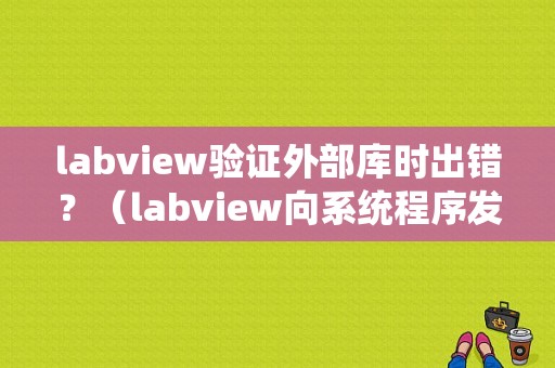 labview验证外部库时出错？（labview向系统程序发生错误）-图1