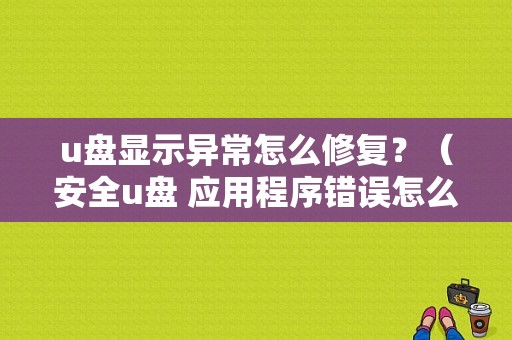 u盘显示异常怎么修复？（安全u盘 应用程序错误怎么办）-图1