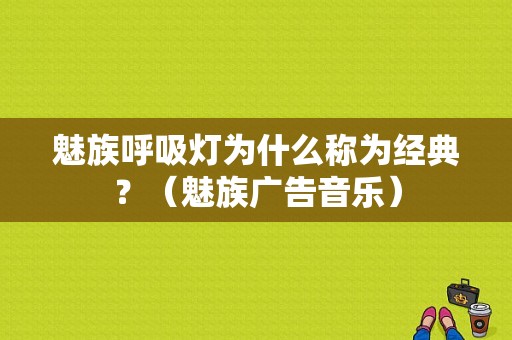 魅族呼吸灯为什么称为经典？（魅族广告音乐）-图1