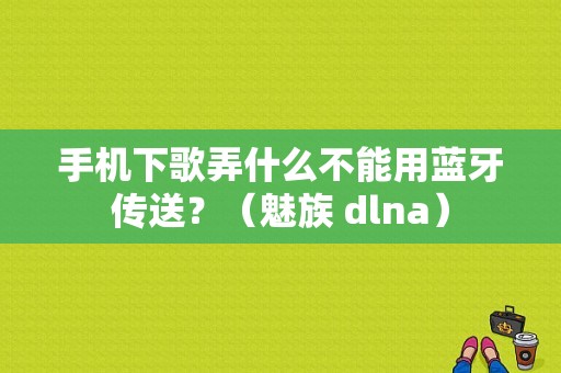 手机下歌弄什么不能用蓝牙传送？（魅族 dlna）