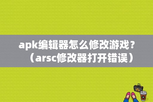 apk编辑器怎么修改游戏？（arsc修改器打开错误）-图1