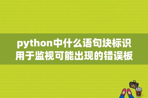 python中什么语句块标识用于监视可能出现的错误板块？（python监控错误日志）-图1