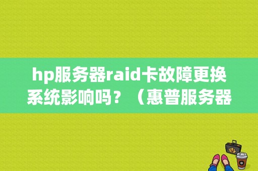 hp服务器raid卡故障更换系统影响吗？（惠普服务器报raid卡错误）-图1