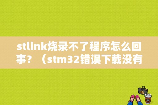 stlink烧录不了程序怎么回事？（stm32错误下载没有目标连接）-图1