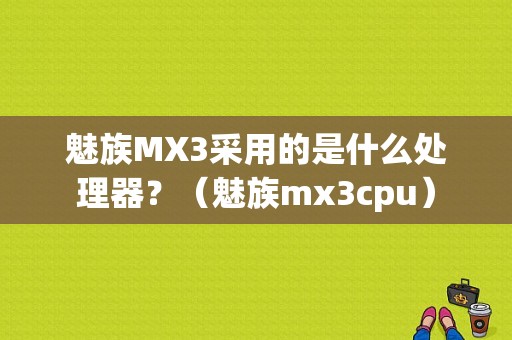 魅族MX3采用的是什么处理器？（魅族mx3cpu）-图1