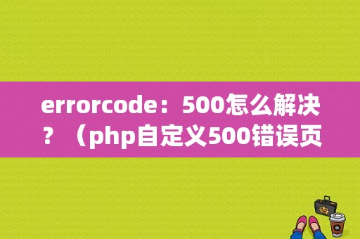 errorcode：500怎么解决？（php自定义500错误页面模板下载）-图1