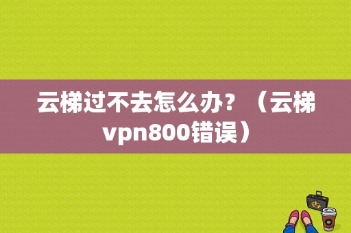 云梯过不去怎么办？（云梯vpn800错误）-图1