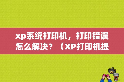 xp系统打印机，打印错误怎么解决？（XP打印机提示系统错误）-图1