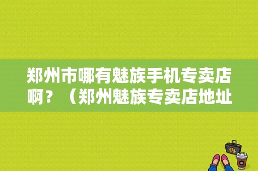 郑州市哪有魅族手机专卖店啊？（郑州魅族专卖店地址）-图1