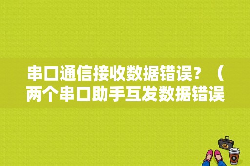 串口通信接收数据错误？（两个串口助手互发数据错误）-图1