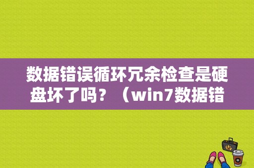 数据错误循环冗余检查是硬盘坏了吗？（win7数据错误循环冗余检查）-图1