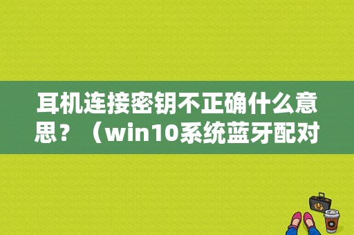 耳机连接密钥不正确什么意思？（win10系统蓝牙配对密码错误）-图1