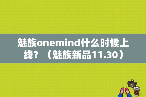 魅族onemind什么时候上线？（魅族新品11.30）-图1