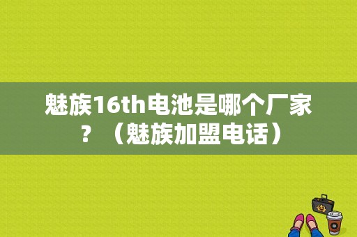 魅族16th电池是哪个厂家？（魅族加盟电话）-图1