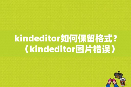 kindeditor如何保留格式？（kindeditor图片错误）-图1