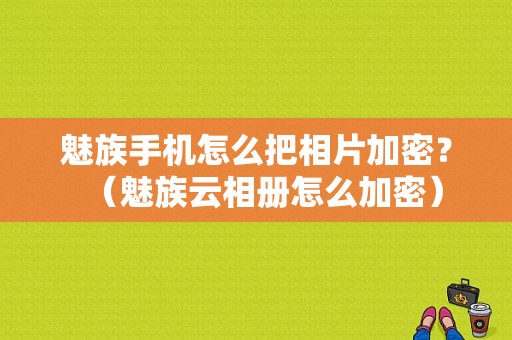 魅族手机怎么把相片加密？（魅族云相册怎么加密）-图1