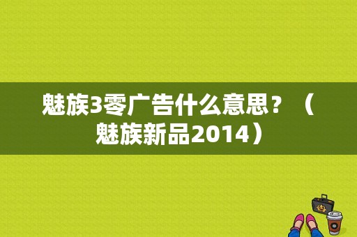 魅族3零广告什么意思？（魅族新品2014）-图1