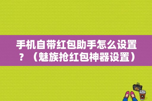 手机自带红包助手怎么设置？（魅族抢红包神器设置）-图1