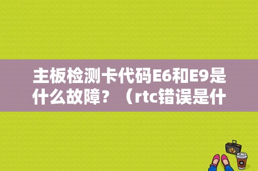 主板检测卡代码E6和E9是什么故障？（rtc错误是什么问题）-图1