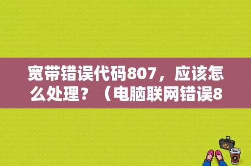 宽带错误代码807，应该怎么处理？（电脑联网错误807）-图1