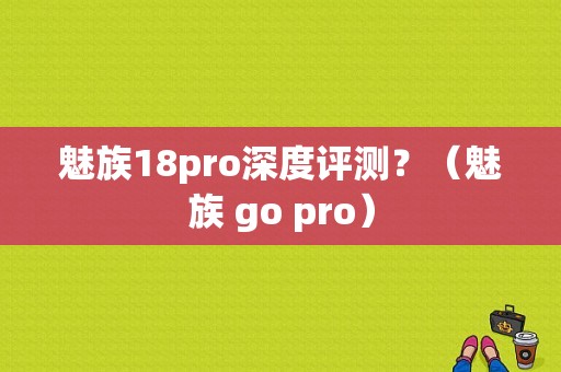 魅族18pro深度评测？（魅族 go pro）-图1