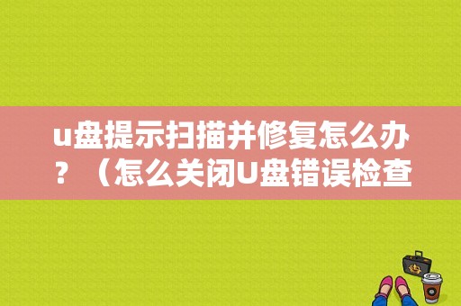 u盘提示扫描并修复怎么办？（怎么关闭U盘错误检查）-图1