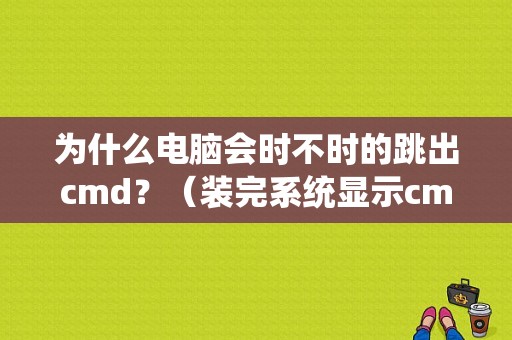 为什么电脑会时不时的跳出cmd？（装完系统显示cmd错误）-图1