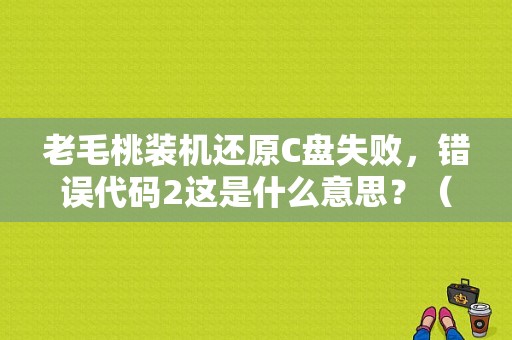 老毛桃装机还原C盘失败，错误代码2这是什么意思？（u启动错误2）-图1