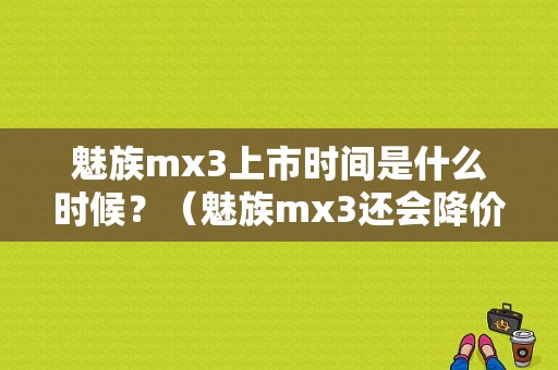 魅族mx3上市时间是什么时候？（魅族mx3还会降价吗）