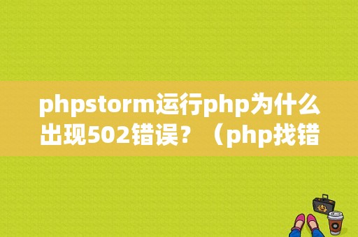 phpstorm运行php为什么出现502错误？（php找错误软件）-图1