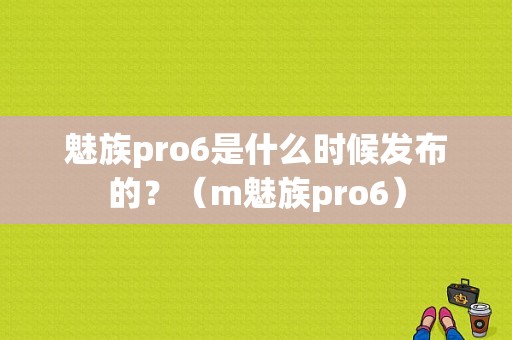 魅族pro6是什么时候发布的？（m魅族pro6）-图1