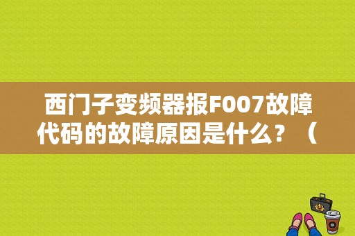 西门子变频器报F007故障代码的故障原因是什么？（出现错误代码f怎么解决）-图1