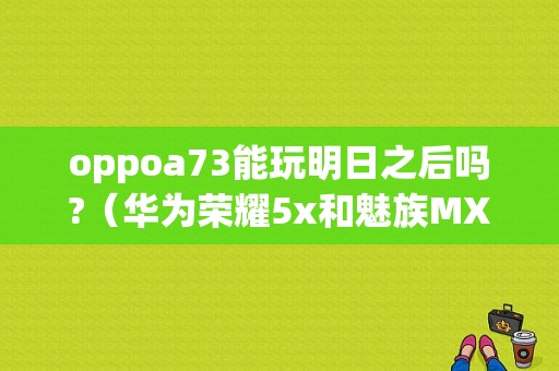 oppoa73能玩明日之后吗?（华为荣耀5x和魅族MX5）-图1